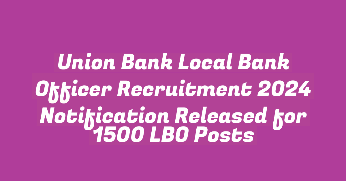 Union Bank Local Bank Officer Recruitment 2024 Notification Released for 1500 LBO Posts