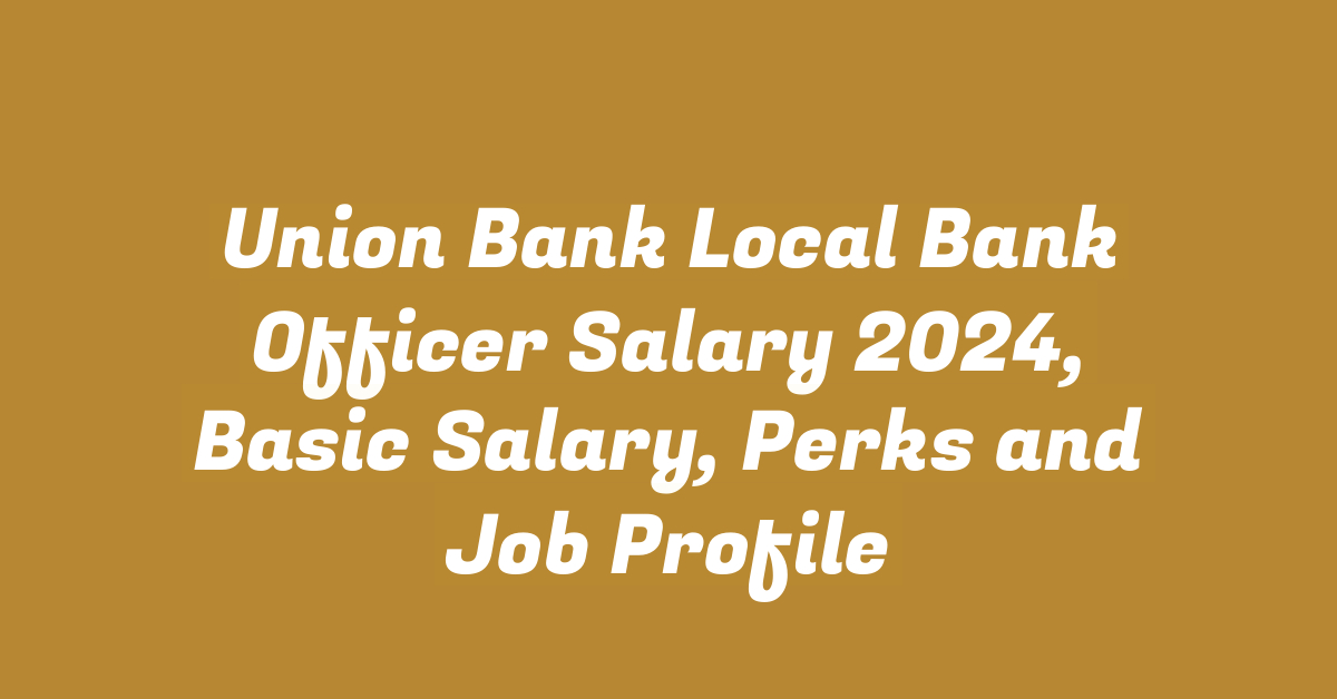 Union Bank Local Bank Officer Salary 2024, Basic Salary, Perks and Job Profile