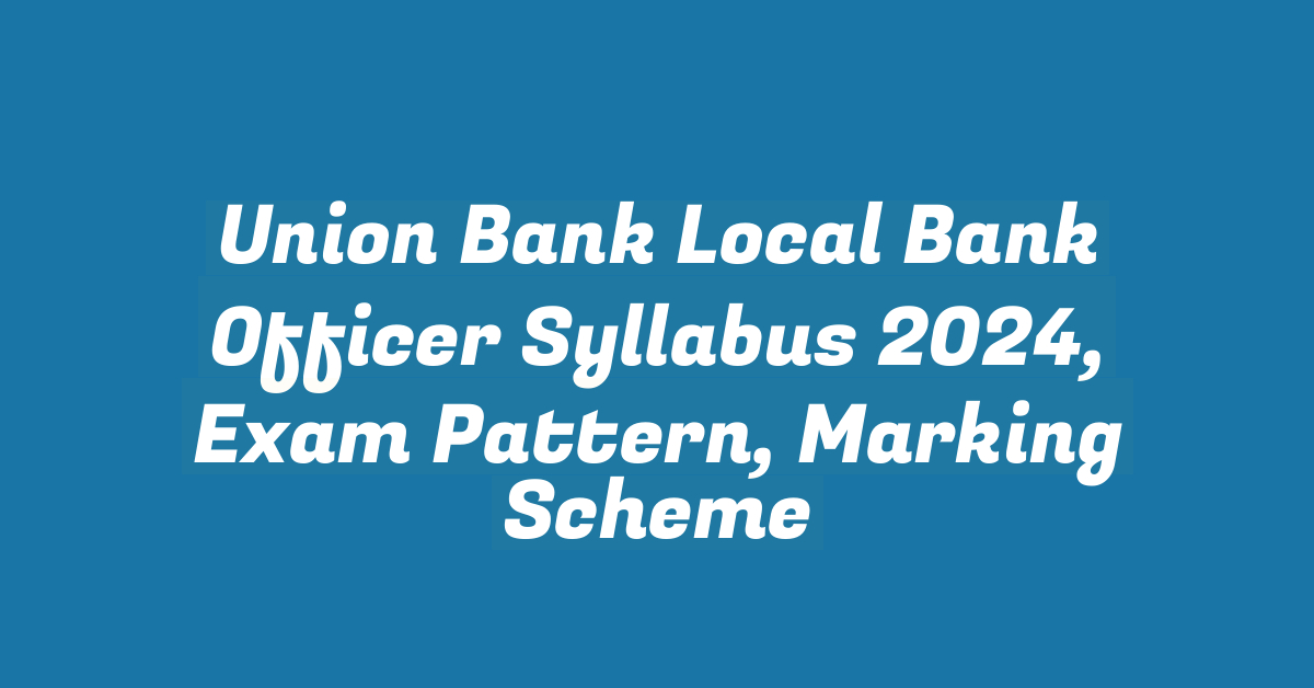 Union Bank Local Bank Officer Syllabus 2024, Exam Pattern, Marking Scheme