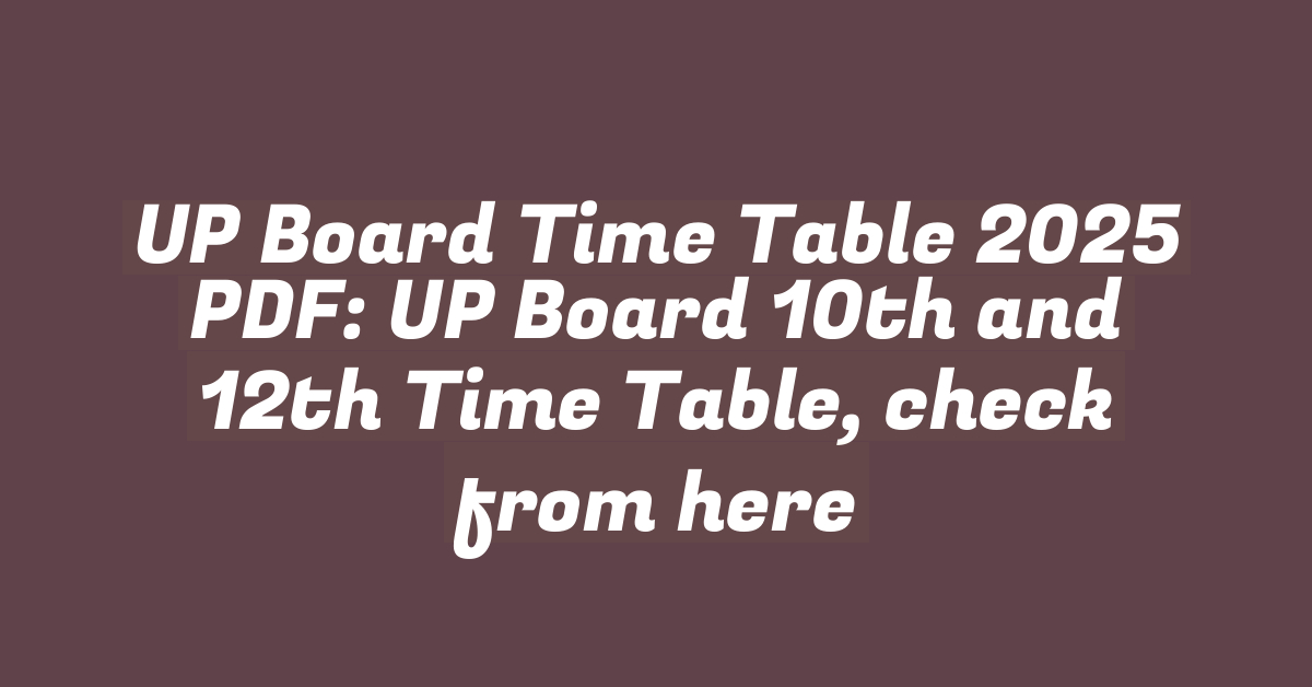 UP Board Time Table 2025 PDF: UP Board 10th and 12th Time Table, check from here