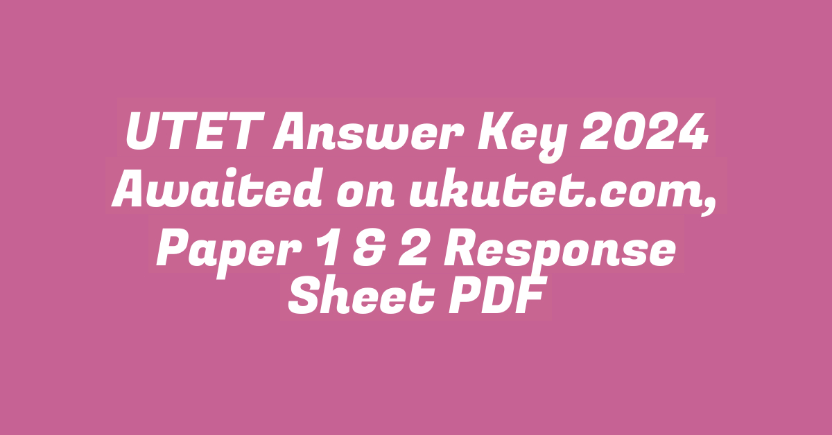 UTET Answer Key 2024 Awaited on ukutet.com, Paper 1 & 2 Response Sheet PDF