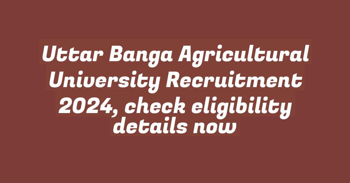 Uttar Banga Agricultural University Recruitment 2024, check eligibility details now