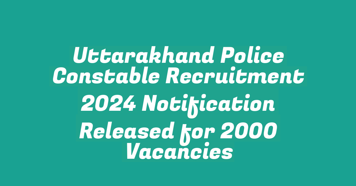 Uttarakhand Police Constable Recruitment 2024 Notification Released for 2000 Vacancies