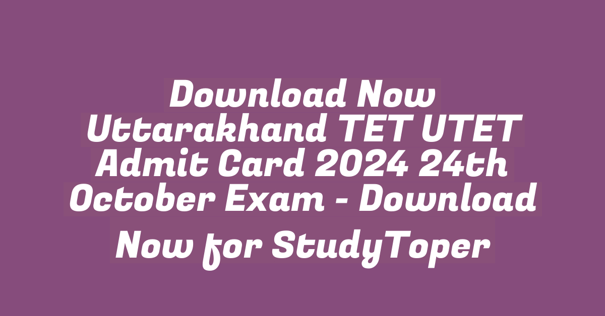 Download Now Uttarakhand TET UTET Admit Card 2024 24th October Exam – Download Now for StudyToper