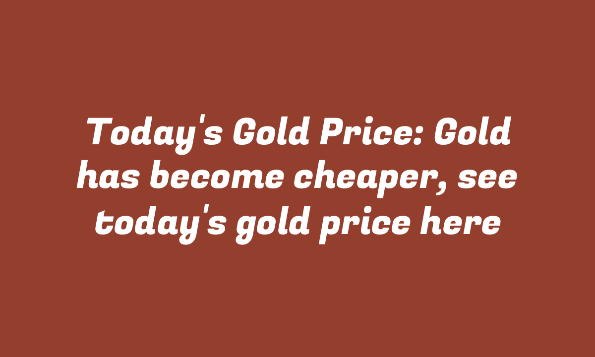 Today’s Gold Price: Gold has become cheaper, see today’s gold price here