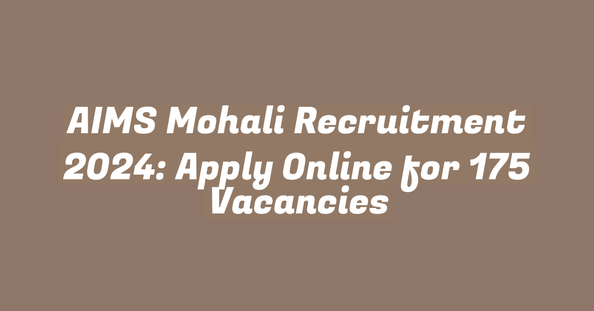 AIMS Mohali Recruitment 2024: Apply Online for 175 Vacancies