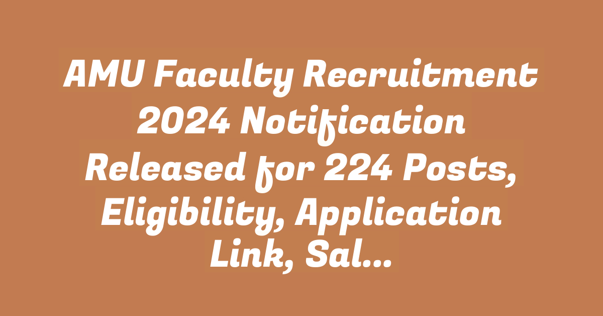 AMU Faculty Recruitment 2024 Notification Released for 224 Posts, Eligibility, Application Link, Salary