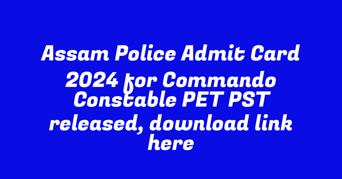 Assam Police Admit Card 2024 for Commando Constable PET PST released, download link here