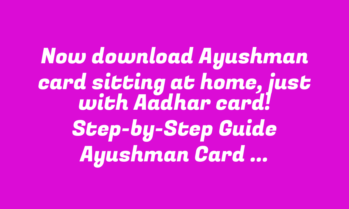 Now download Ayushman card sitting at home, just with Aadhar card! Step-by-Step Guide Ayushman Card Download New Process