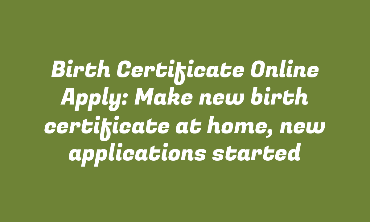 Birth Certificate Online Apply: Make new birth certificate at home, new applications started