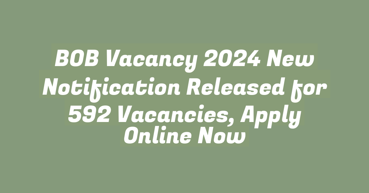 BOB Vacancy 2024 New Notification Released for 592 Vacancies, Apply Online Now