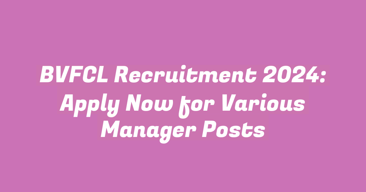 BVFCL Recruitment 2024: Apply Now for Various Manager Posts