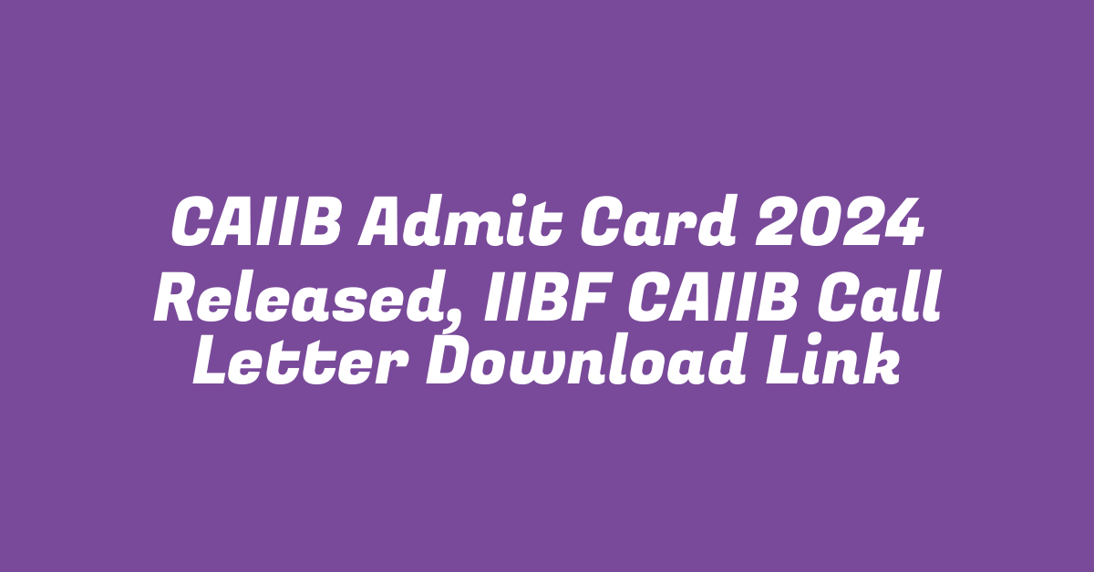 CAIIB Admit Card 2024 Released, IIBF CAIIB Call Letter Download Link