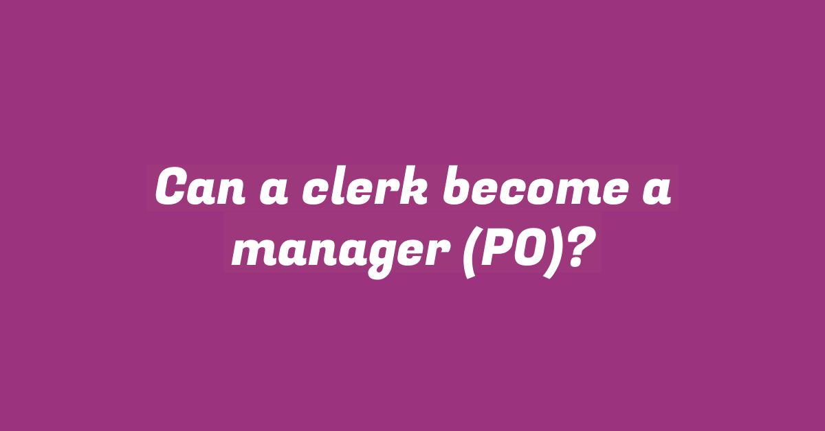 Can a clerk become a manager (PO)?