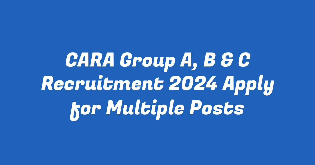 CARA Group A, B & C Recruitment 2024 Apply for Multiple Posts