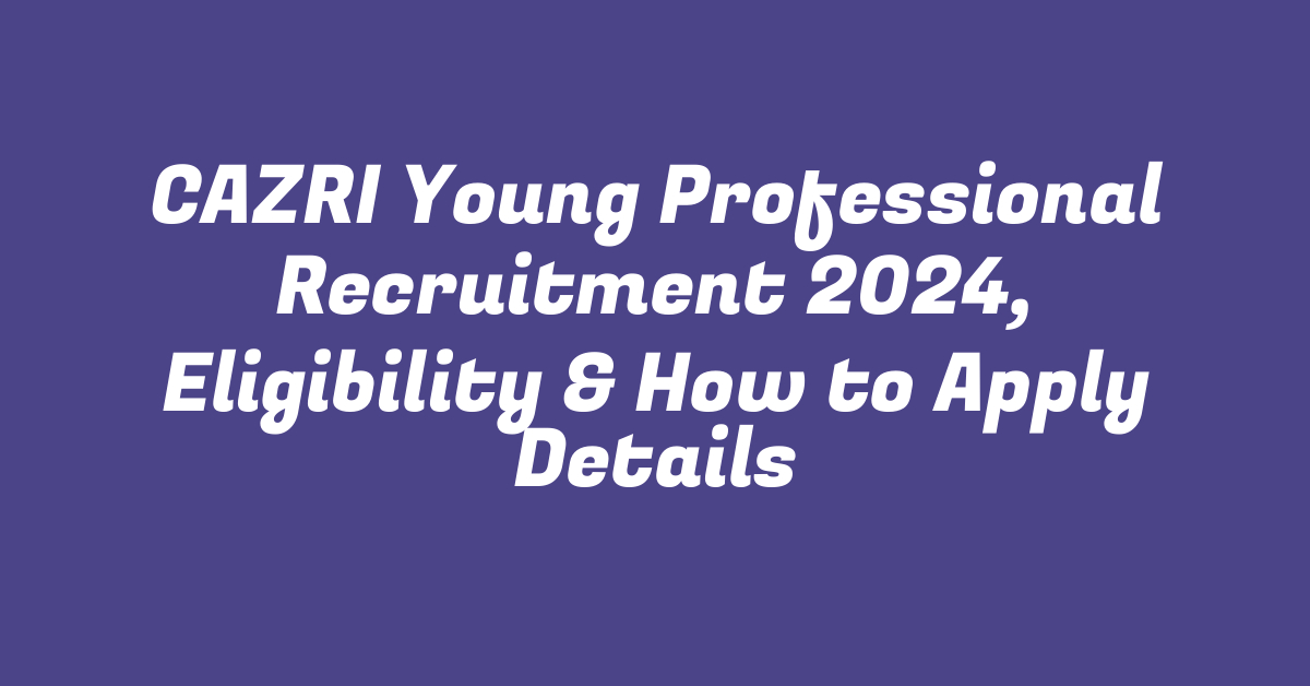 CAZRI Young Professional Recruitment 2024, Eligibility & How to Apply Details