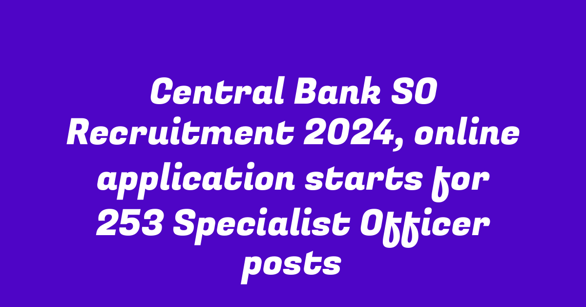 Central Bank SO Recruitment 2024, online application starts for 253 Specialist Officer posts