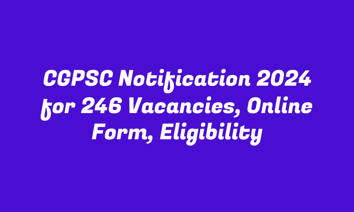 CGPSC Notification 2024 for 246 Vacancies, Online Form, Eligibility