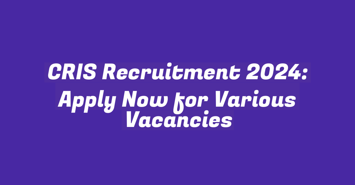 CRIS Recruitment 2024: Apply Now for Various Vacancies