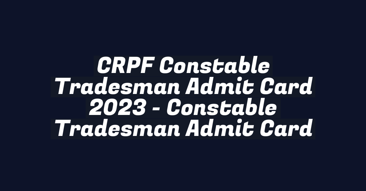 CRPF Constable Tradesman Admit Card 2023 – Constable Tradesman Admit Card