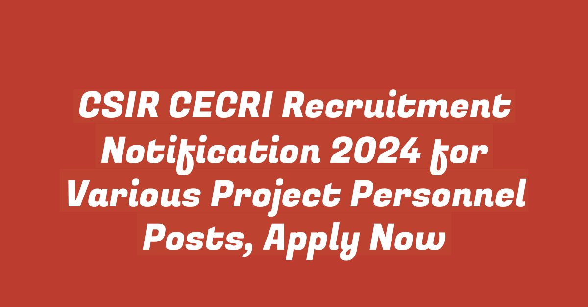 CSIR CECRI Recruitment Notification 2024 for Various Project Personnel Posts, Apply Now