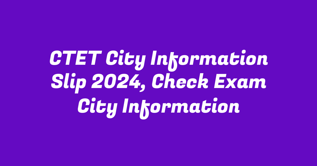 CTET City Information Slip 2024, Check Exam City Information