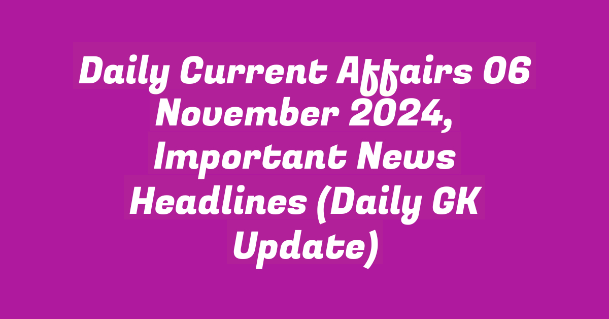 Daily Current Affairs 06 November 2024, Important News Headlines (Daily GK Update)