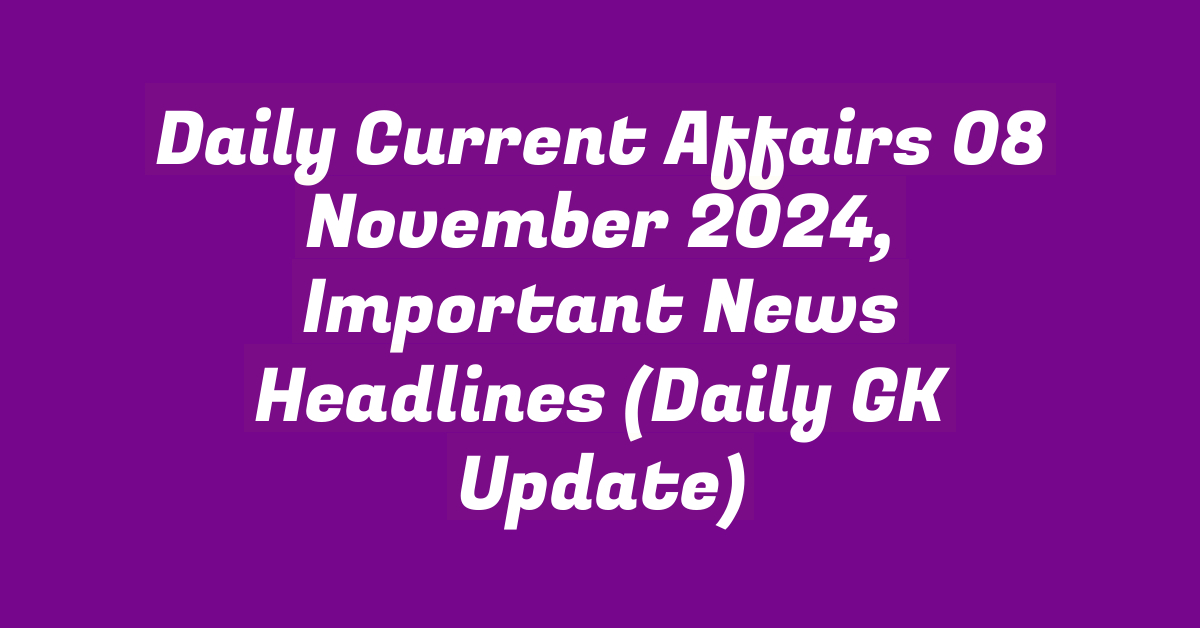 Daily Current Affairs 08 November 2024, Important News Headlines (Daily GK Update)