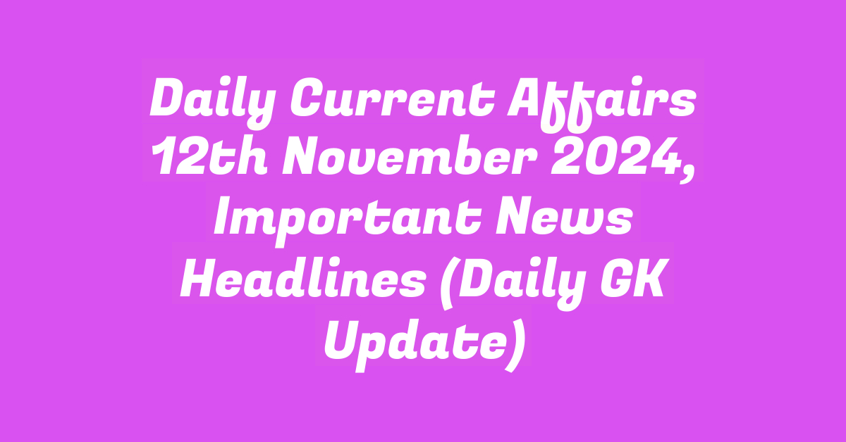 Daily Current Affairs 12th November 2024, Important News Headlines (Daily GK Update)