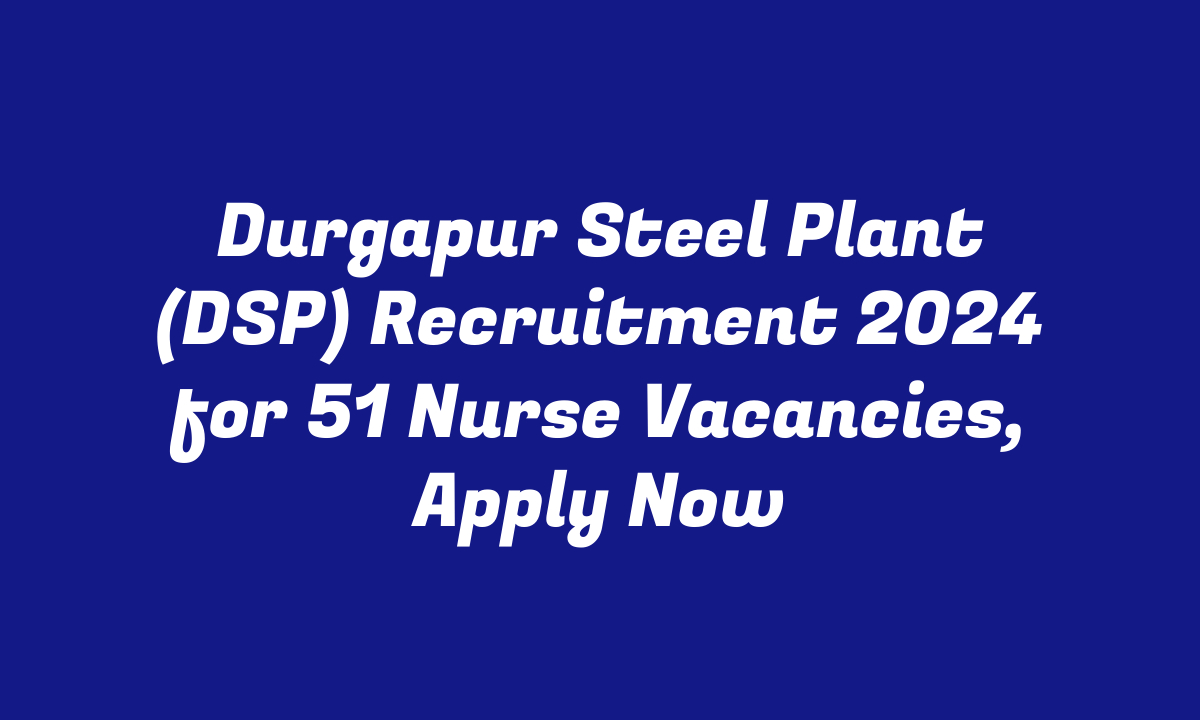 Durgapur Steel Plant (DSP) Recruitment 2024 for 51 Nurse Vacancies, Apply Now