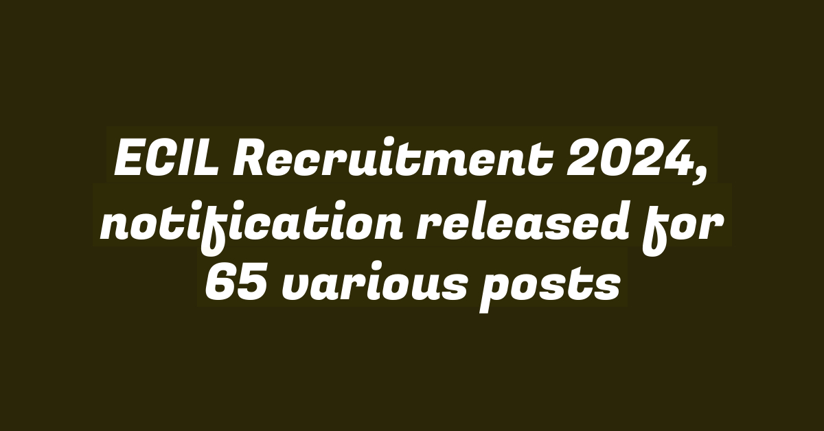 ECIL Recruitment 2024, notification released for 65 various posts