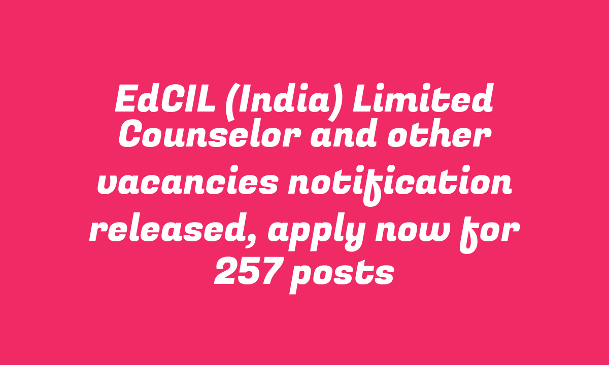 EdCIL (India) Limited Counselor and other vacancies notification released, apply now for 257 posts