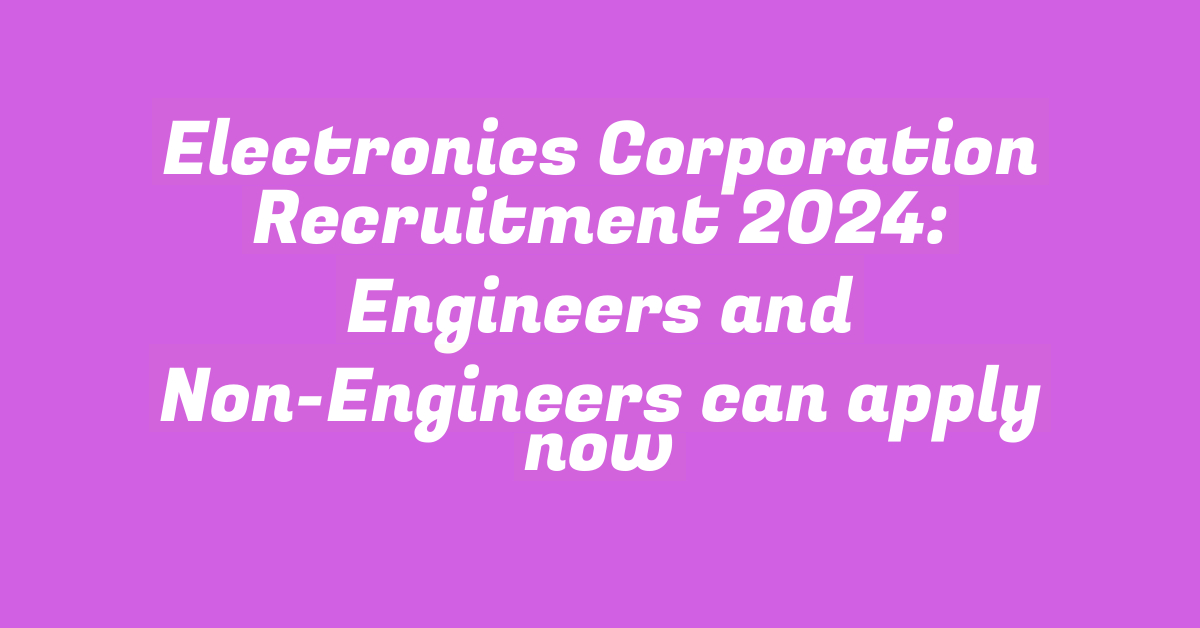 Electronics Corporation Recruitment 2024: Engineers and Non-Engineers can apply now