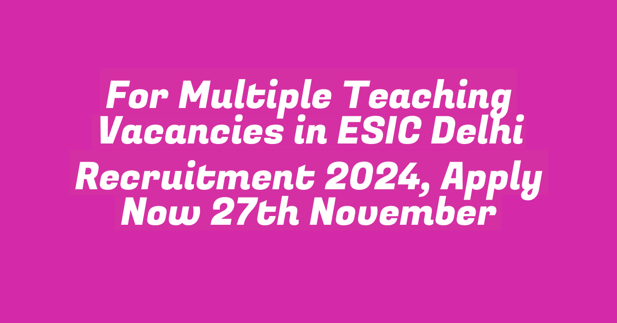 For Multiple Teaching Vacancies in ESIC Delhi Recruitment 2024, Apply Now 27th November