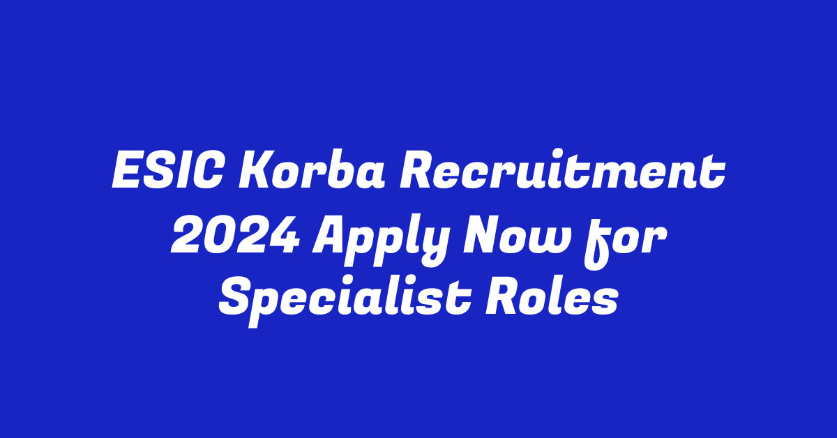 ESIC Korba Recruitment 2024 Apply Now for Specialist Roles