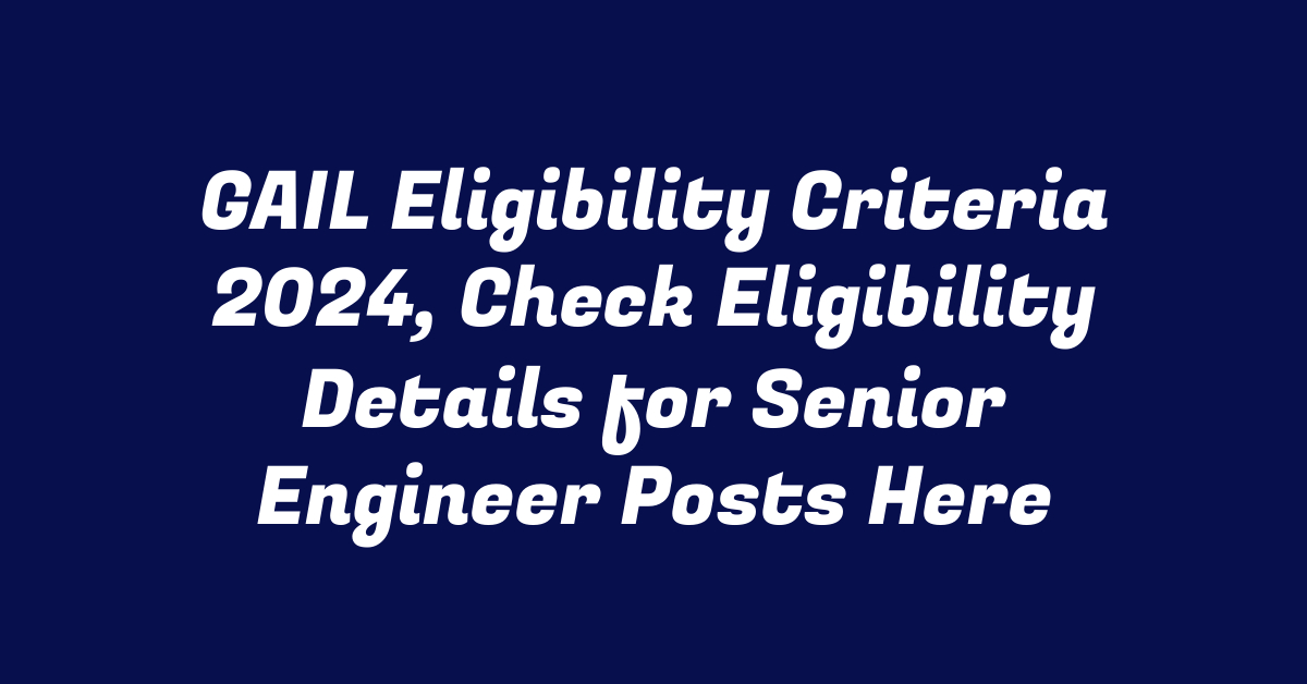 GAIL Eligibility Criteria 2024, Check Eligibility Details for Senior Engineer Posts Here