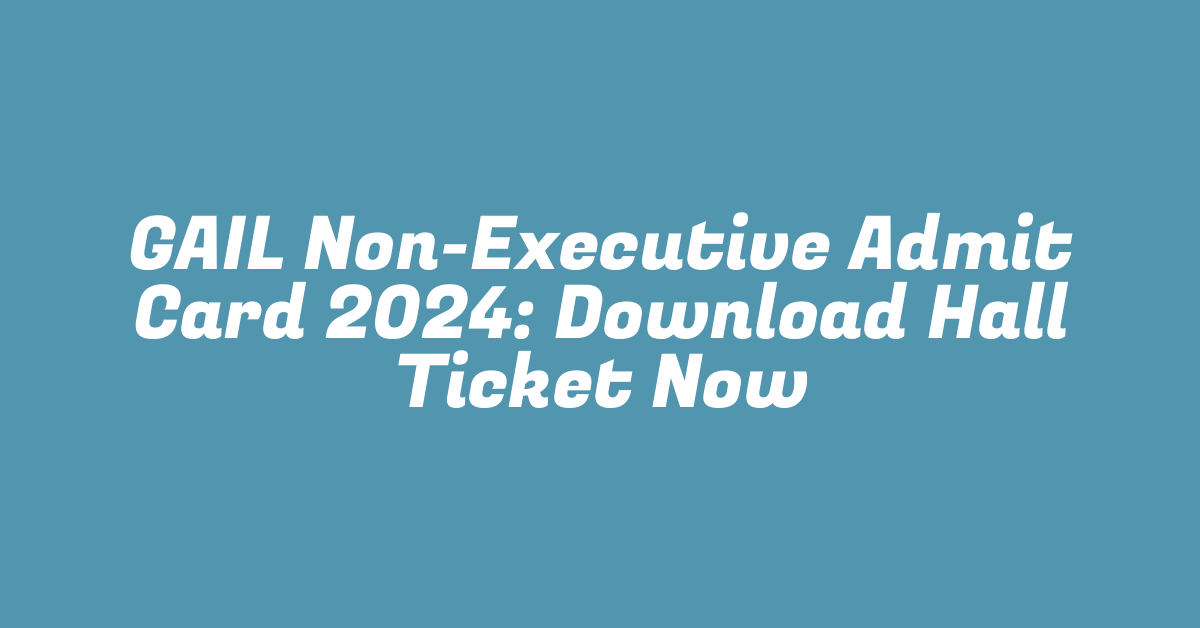 GAIL Non-Executive Admit Card 2024: Download Hall Ticket Now