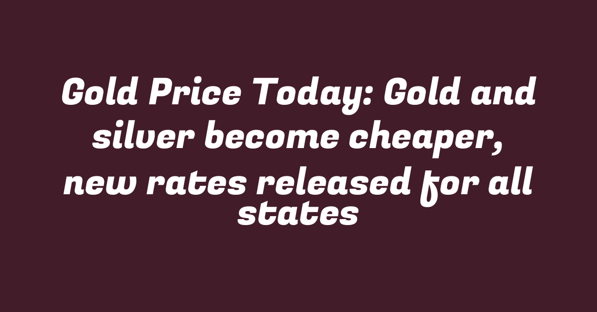 Gold Price Today: Gold and silver become cheaper, new rates released for all states