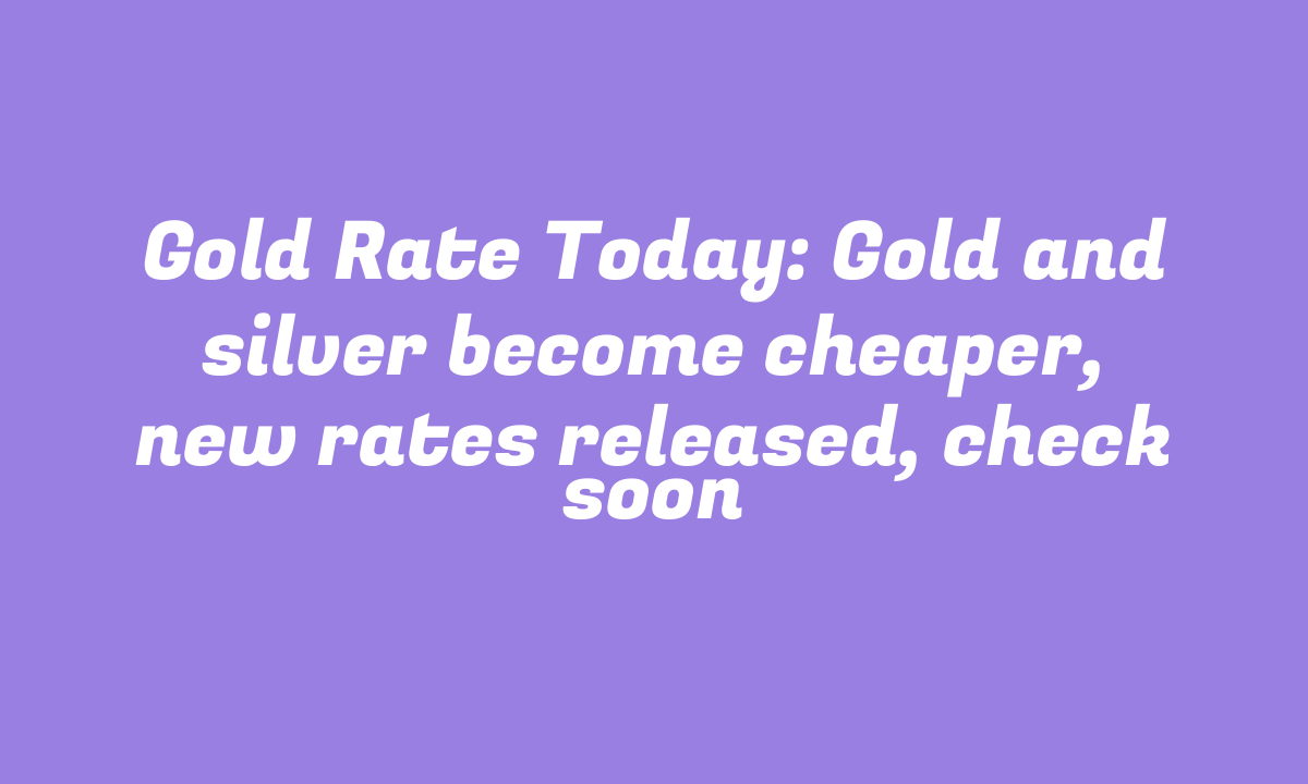 Gold Rate Today: Gold and silver become cheaper, new rates released, check soon