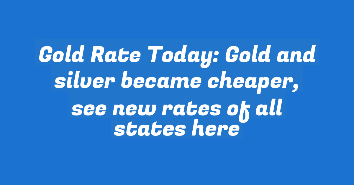 Gold Rate Today: Gold and silver became cheaper, see new rates of all states here