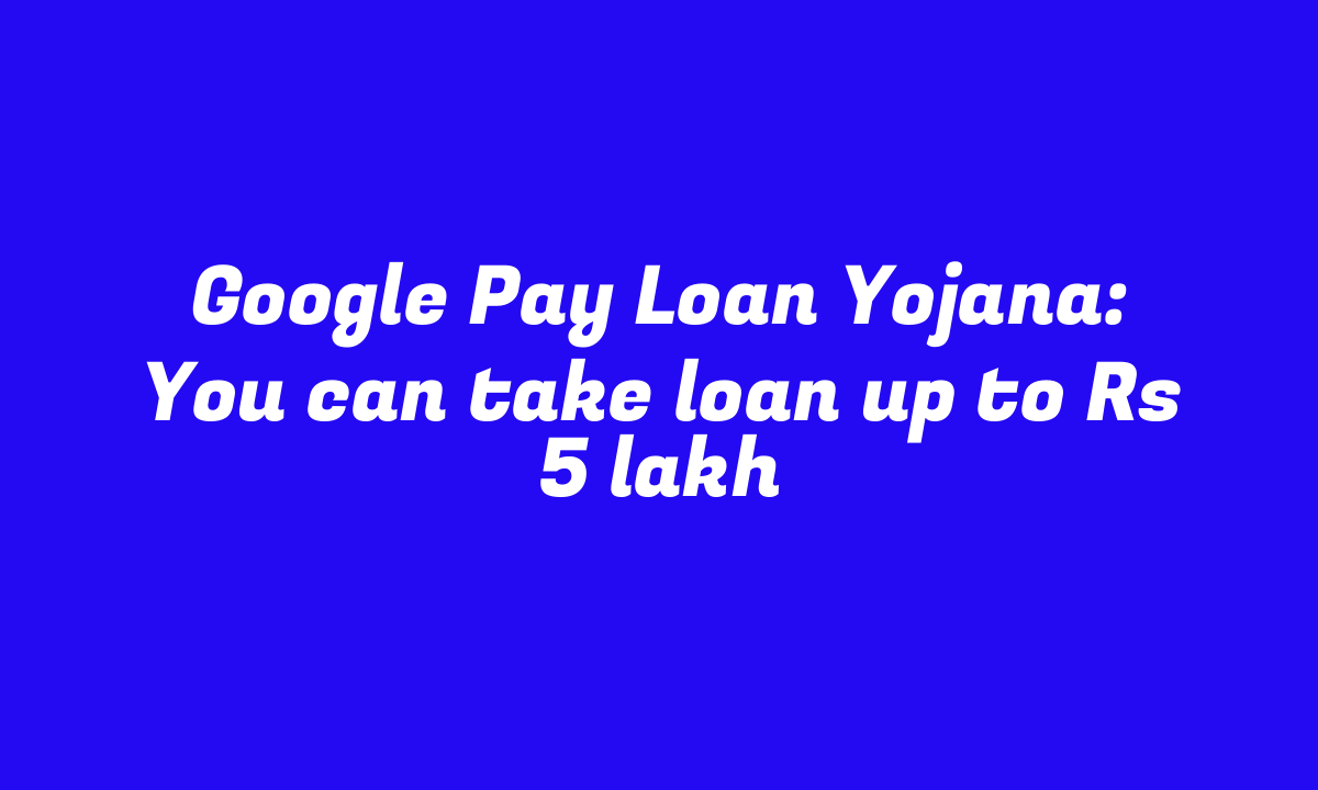 Google Pay Loan Yojana: You can take loan up to Rs 5 lakh