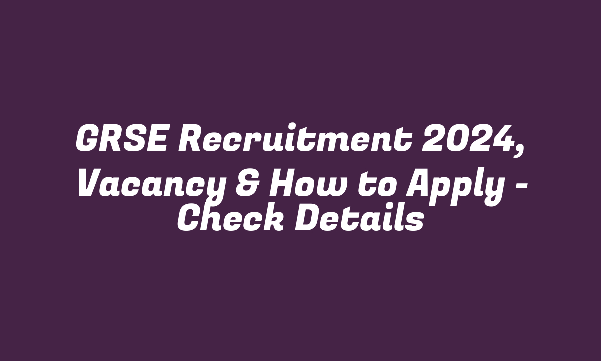 GRSE Recruitment 2024, Vacancy & How to Apply – Check Details