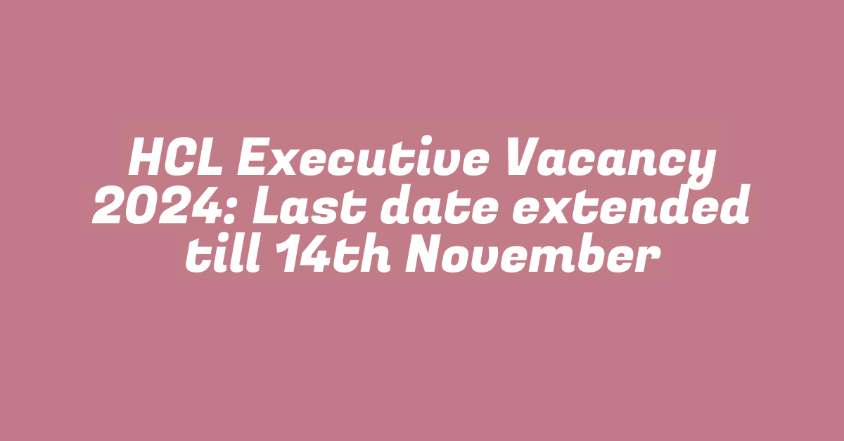 HCL Executive Vacancy 2024: Last date extended till 14th November