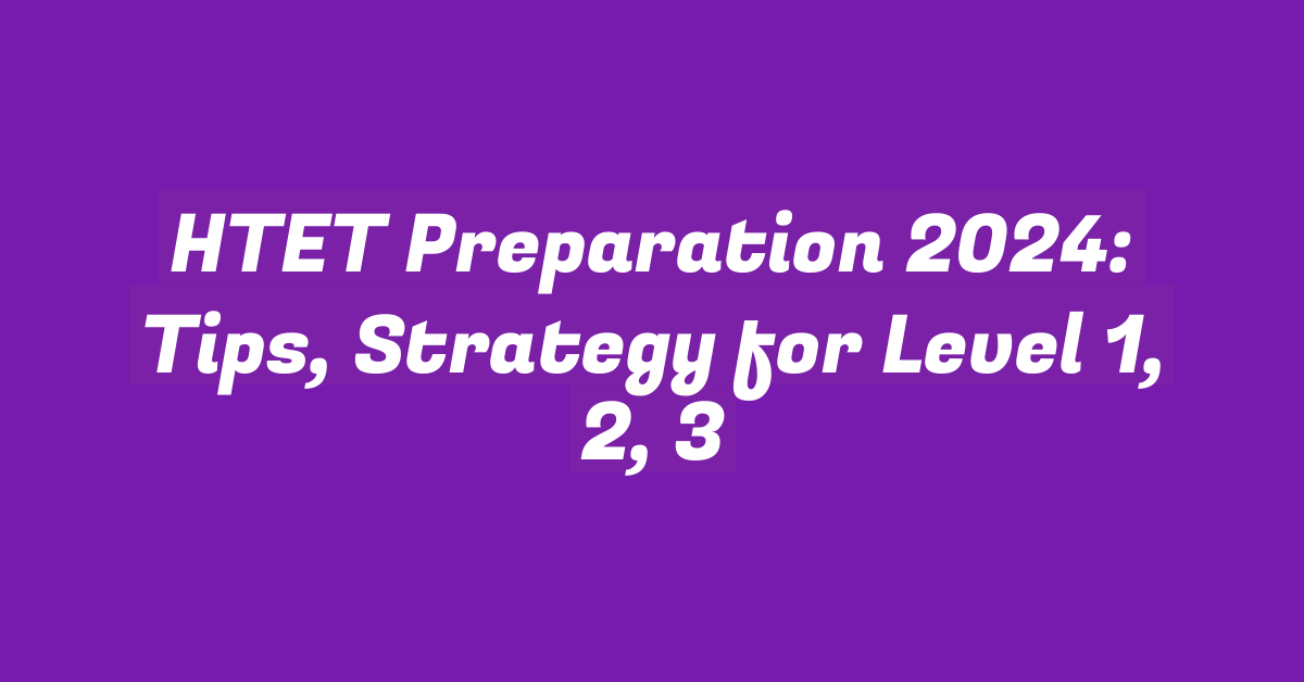 HTET Preparation 2024: Tips, Strategy for Level 1, 2, 3