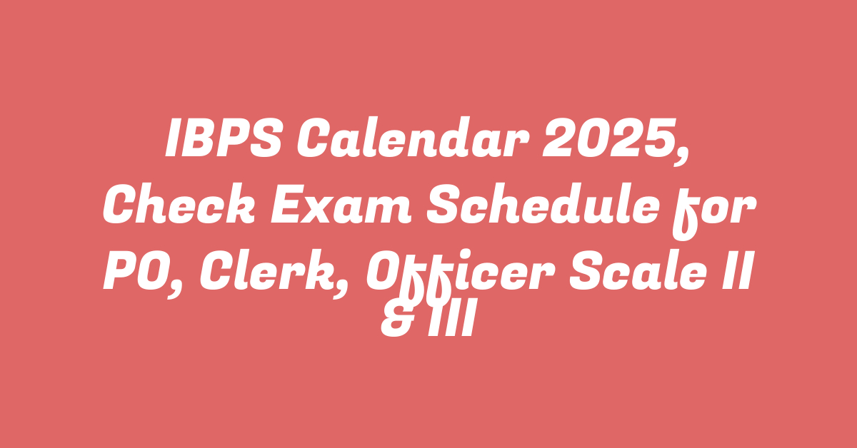 IBPS Calendar 2025, Check Exam Schedule for PO, Clerk, Officer Scale II & III