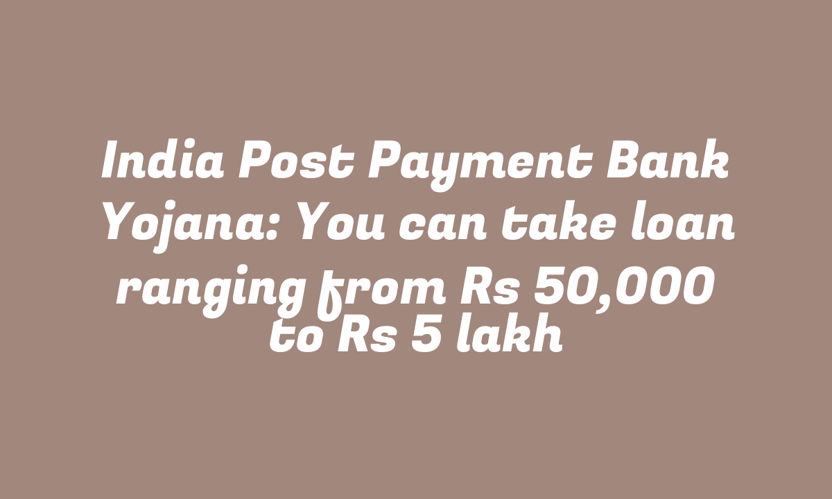 India Post Payment Bank Yojana: You can take loan ranging from Rs 50,000 to Rs 5 lakh