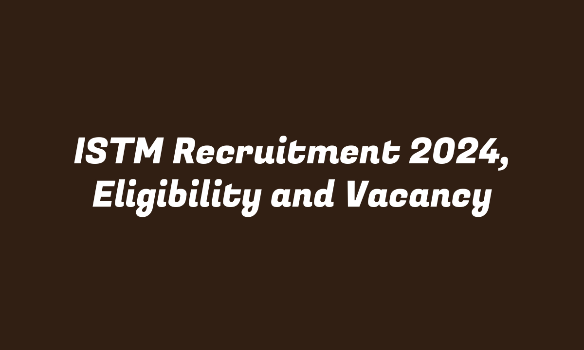 ISTM Recruitment 2024, Eligibility and Vacancy