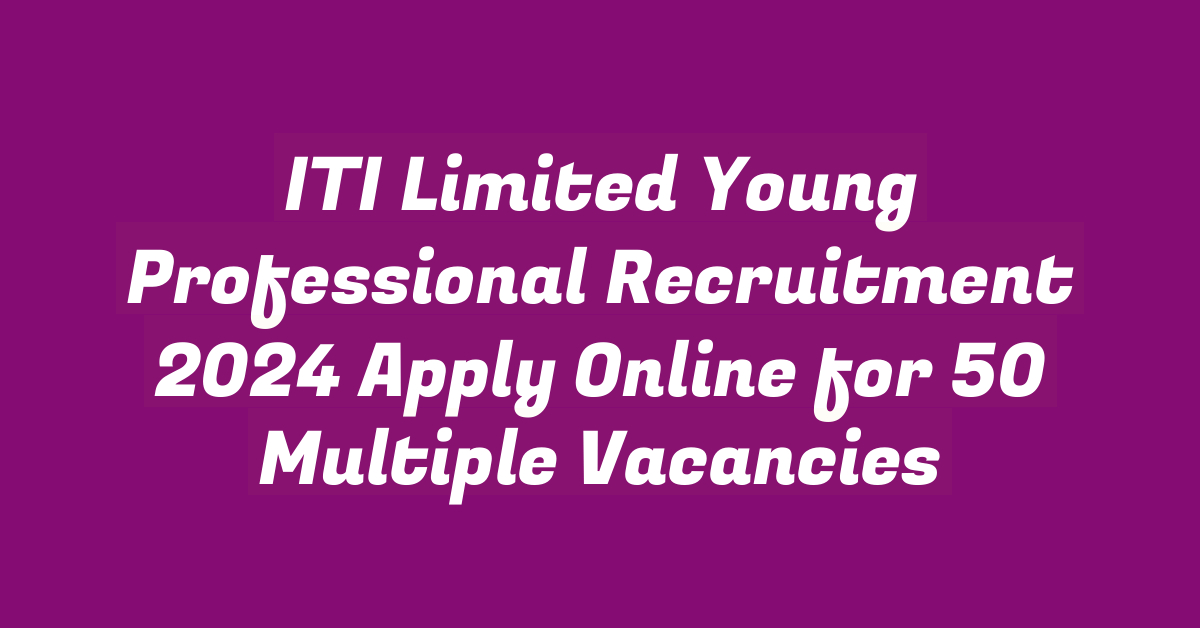 ITI Limited Young Professional Recruitment 2024 Apply Online for 50 Multiple Vacancies