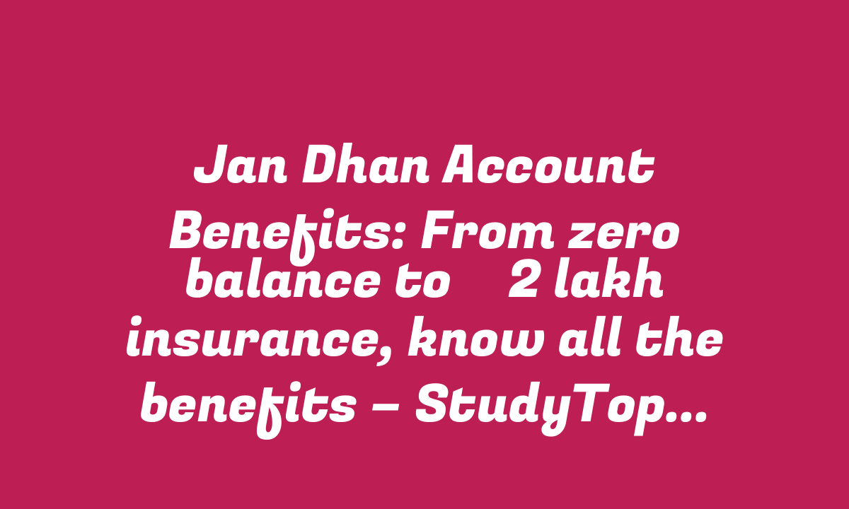 Jan Dhan Account Benefits: From zero balance to ₹ 2 lakh insurance, know all the benefits – StudyToper.in