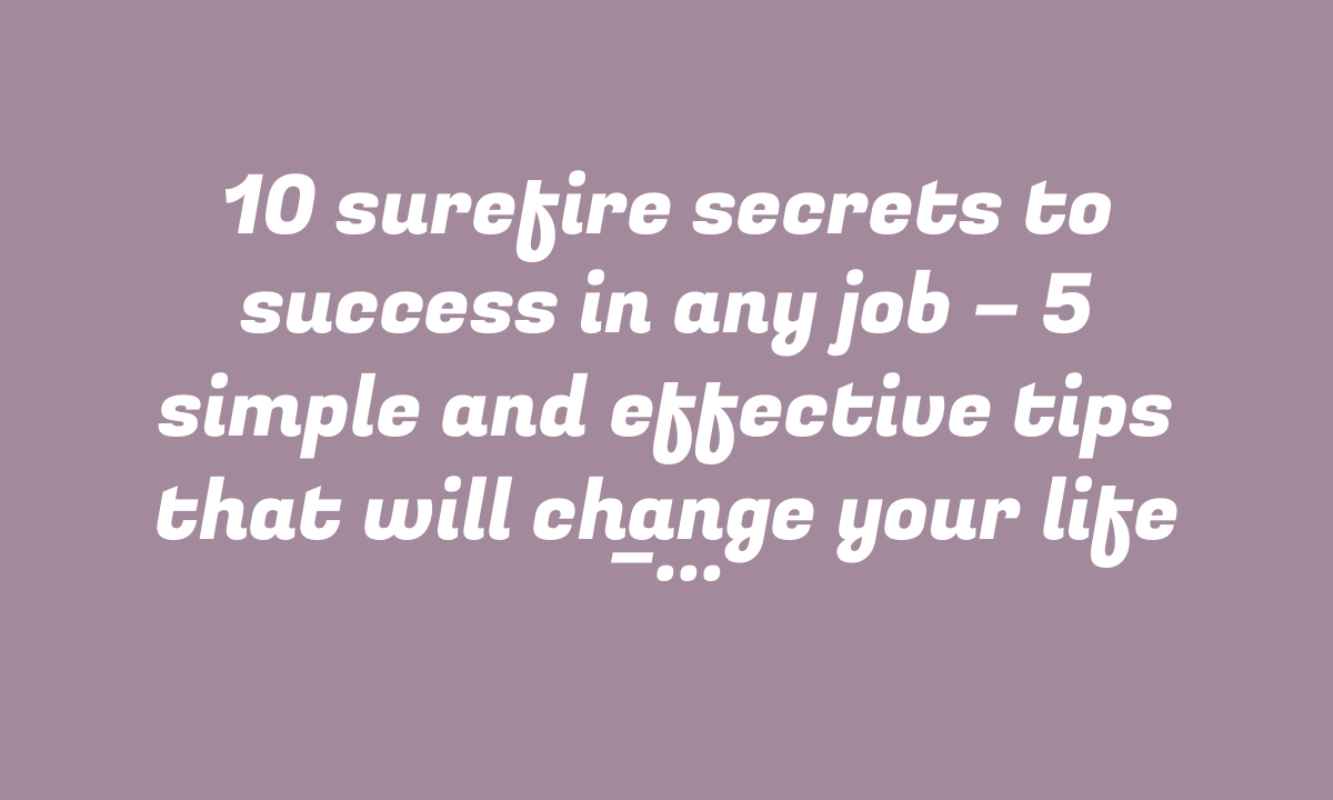 10 surefire secrets to success in any job – 5 simple and effective tips that will change your life – StudyToper